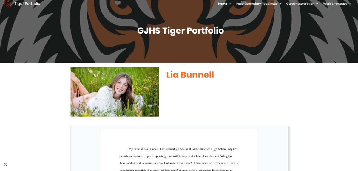 This is an example Tiger Portfolio by GJHS senior Lia Bunnell that students are able to use to help them complete the Tiger Portfolio. The Tiger Portfolio is now a graduation requirement for all GJHS students.